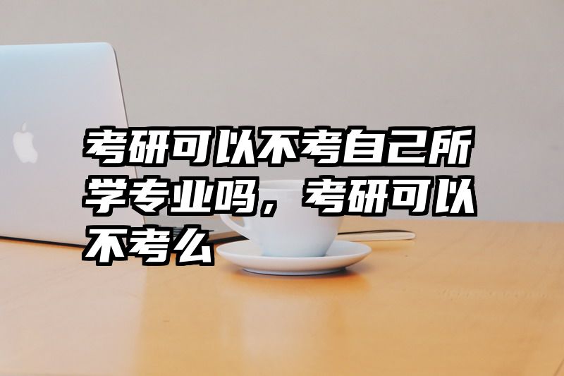 考研可以不考自己所学专业吗，考研可以不考么