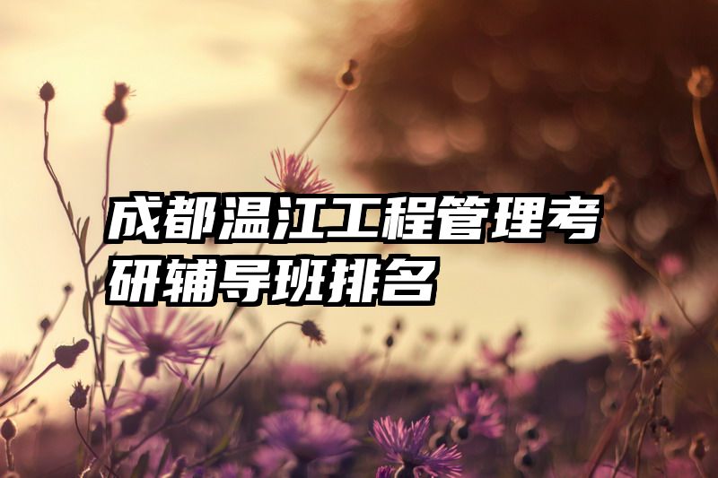 成都温江工程管理考研辅导班排名