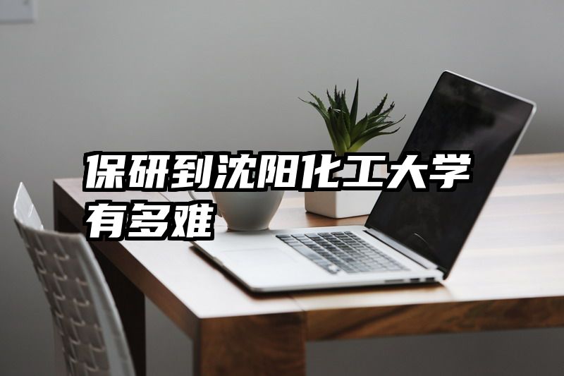 保研到沈阳化工大学有多难