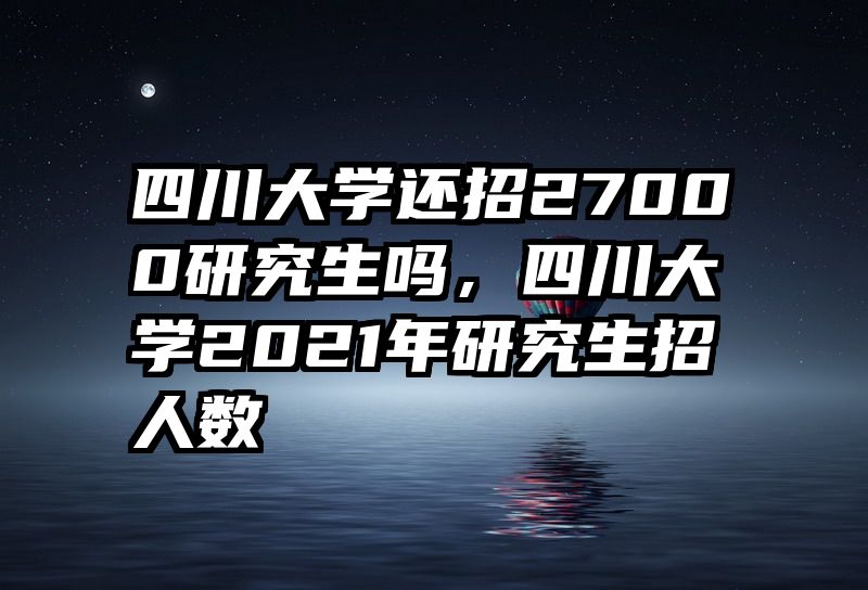 四川大学还招27000研究生吗，四川大学2021年研究生招人数