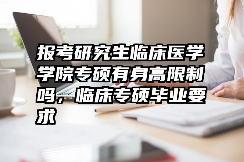 报考研究生临床医学学院专硕有身高限制吗,临床专硕毕业要求