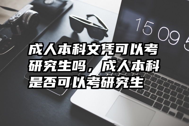 成人本科文凭可以考研究生吗，成人本科是否可以考研究生