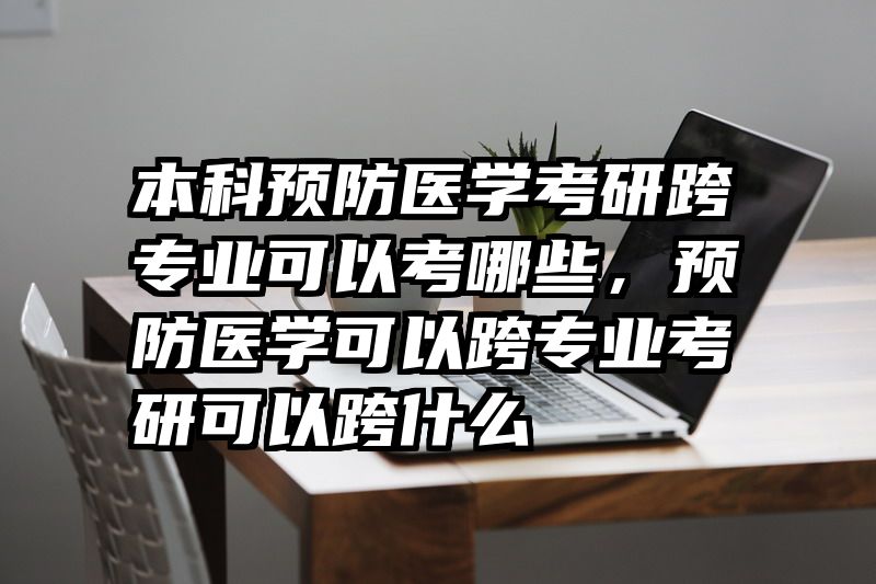 本科预防医学考研跨专业可以考哪些，预防医学可以跨专业考研可以跨什么
