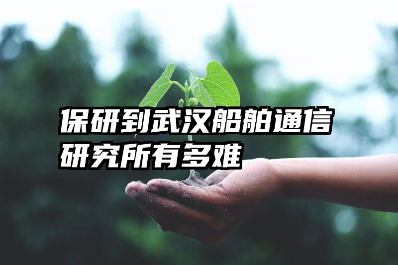 保研到武汉船舶通信研究所有多难