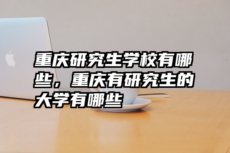 重庆研究生学校有哪些，重庆有研究生的大学有哪些
