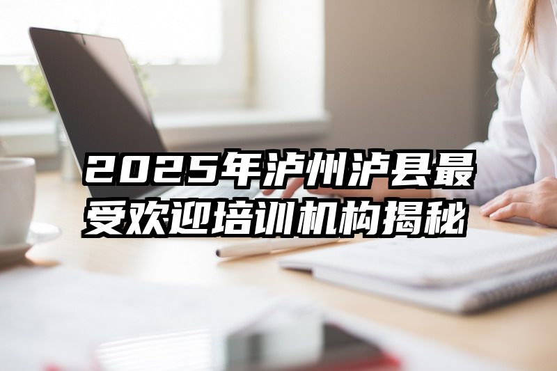 2025年泸州泸县最受欢迎培训机构揭秘