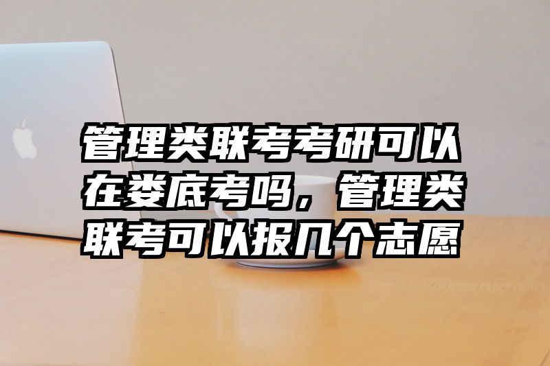 管理类联考考研可以在娄底考吗,管理类联考可以报几个志愿