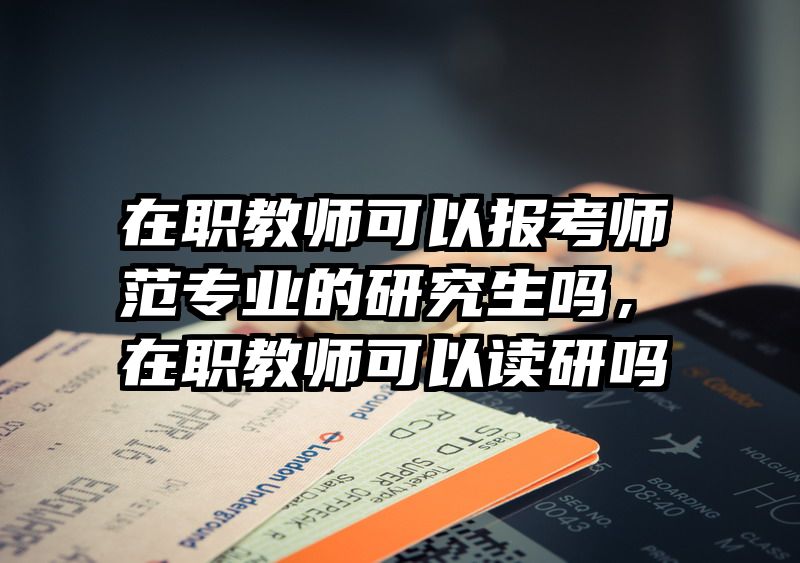 在职教师可以报考师范专业的研究生吗，在职教师可以读研吗