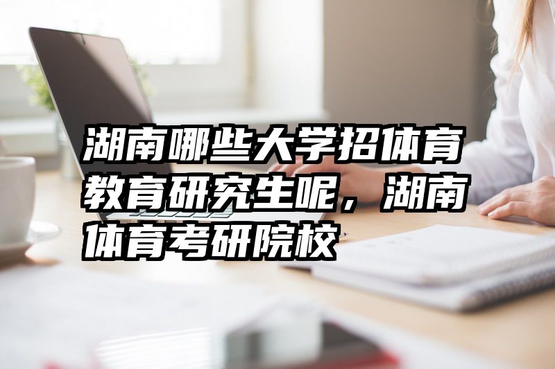 湖南哪些大学招体育教育研究生呢，湖南体育考研院校
