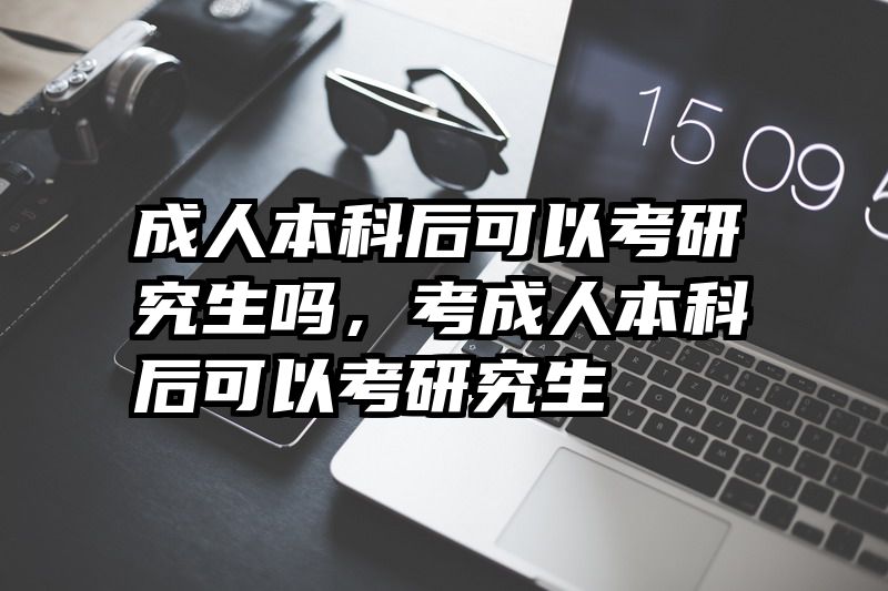 成人本科后可以考研究生吗，考成人本科后可以考研究生