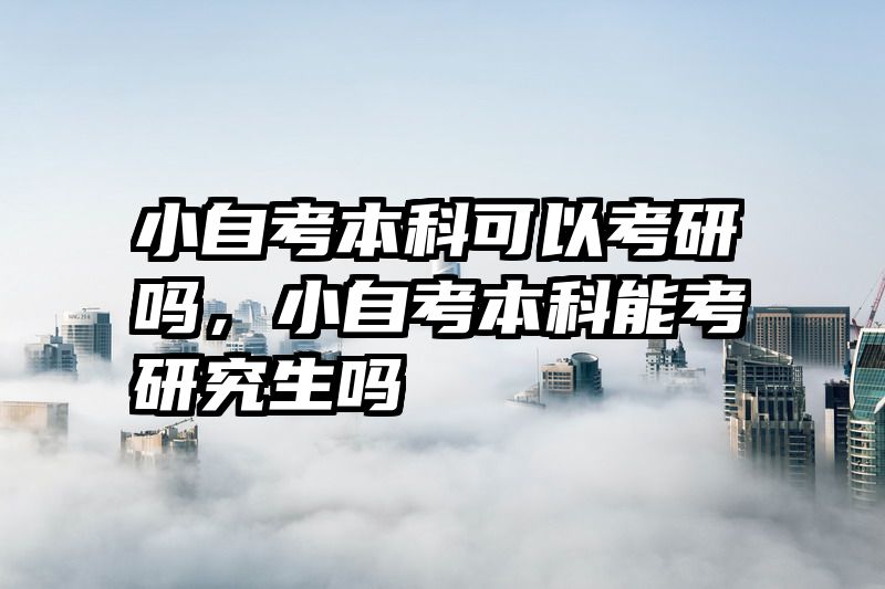 小自考本科可以考研吗，小自考本科能考研究生吗