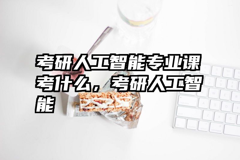 考研人工智能专业课考什么，考研人工智能