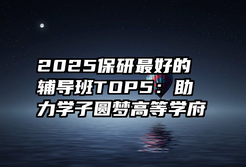 2025保研最好的辅导班TOP5：助力学子圆梦高等学府