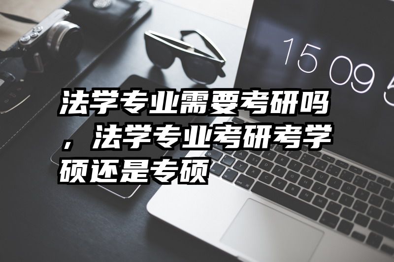 法学专业需要考研吗,法学专业考研考学硕还是专硕