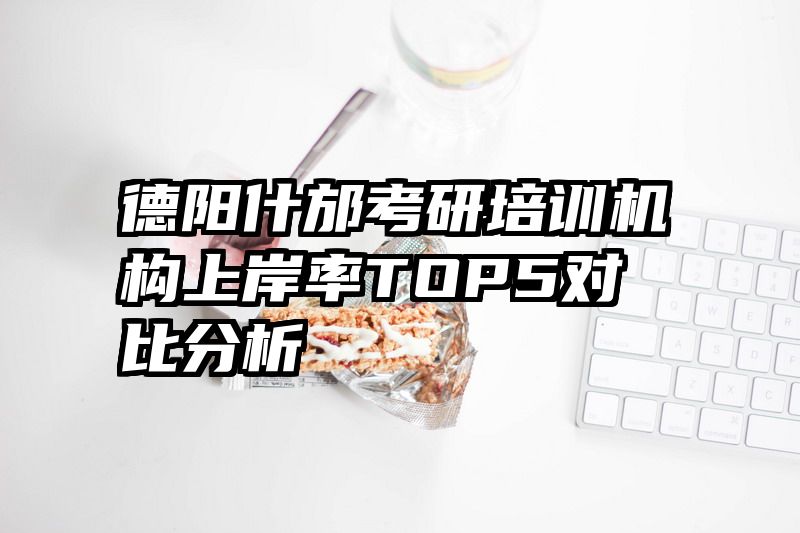 德阳什邡考研培训机构上岸率TOP5对比分析
