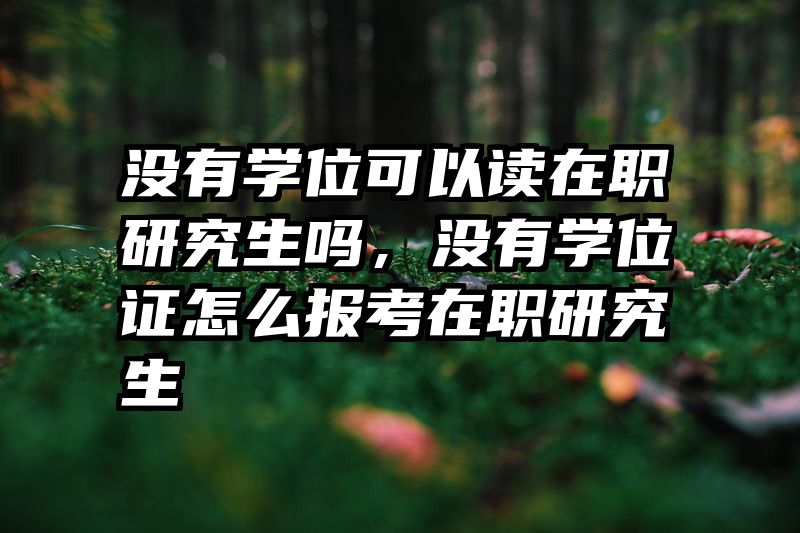 没有学位可以读在职研究生吗，没有学位证怎么报考在职研究生