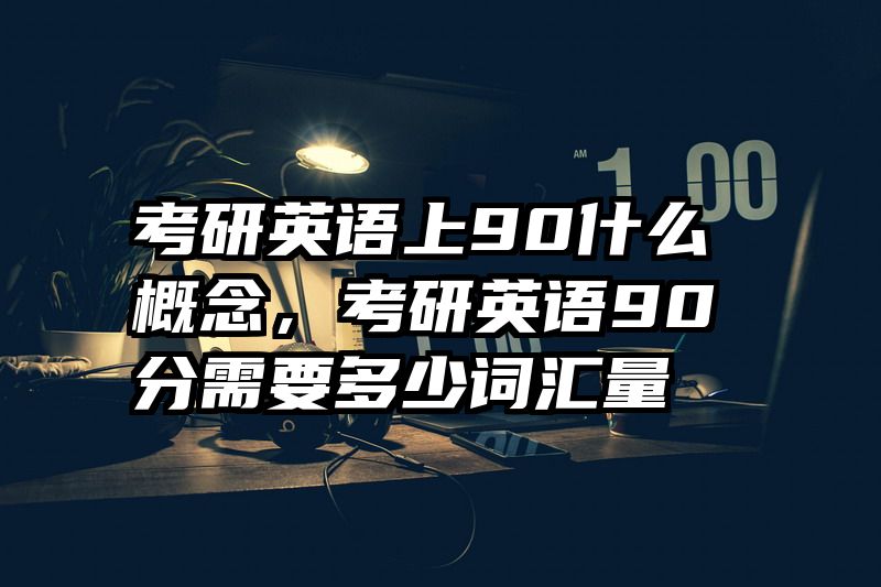 考研英语上90什么概念，考研英语90分需要多少词汇量