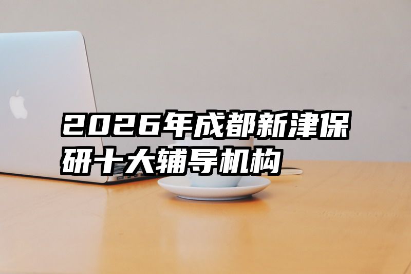 2026年成都新津保研十大辅导机构