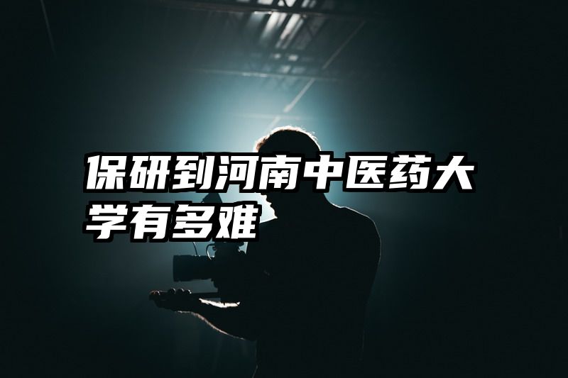 保研到河南中医药大学有多难