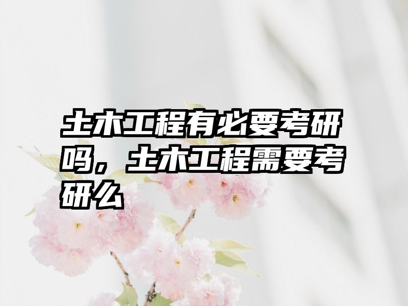 土木工程有必要考研吗，土木工程需要考研么