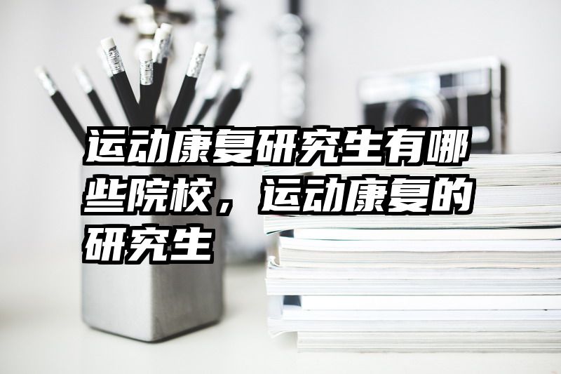 运动康复研究生有哪些院校，运动康复的研究生