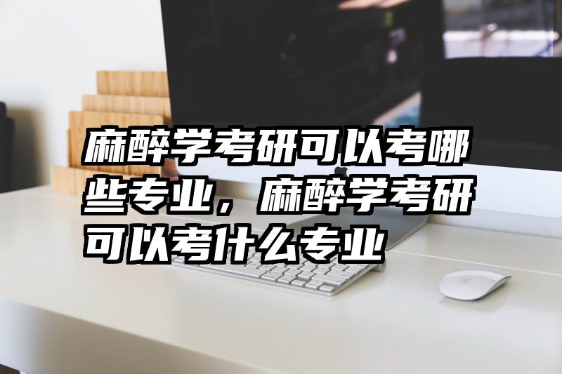 麻醉学考研可以考哪些专业，麻醉学考研可以考什么专业