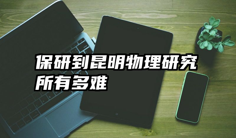 保研到昆明物理研究所有多难