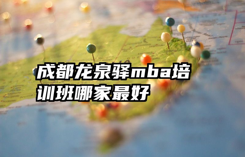 成都龙泉驿mba培训班哪家最好