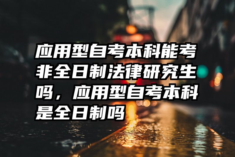 应用型自考本科能考非全日制法律研究生吗,应用型自考本科是全日制吗