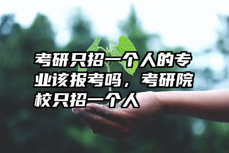 考研只招一个人的专业该报考吗，考研院校只招一个人