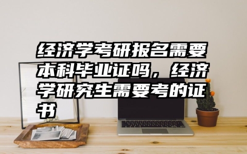 经济学考研报名需要本科毕业证吗，经济学研究生需要考的证书