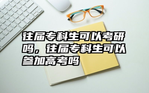 往届专科生可以考研吗，往届专科生可以参加高考吗