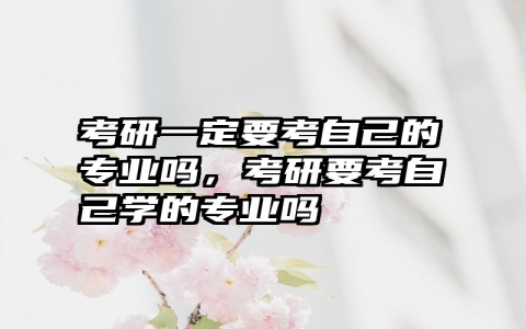 考研一定要考自己的专业吗，考研要考自己学的专业吗