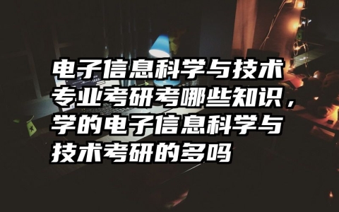 电子信息科学与技术专业考研考哪些知识，学的电子信息科学与技术考研的多吗