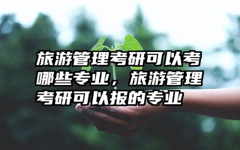 旅游管理考研可以考哪些专业，旅游管理考研可以报的专业