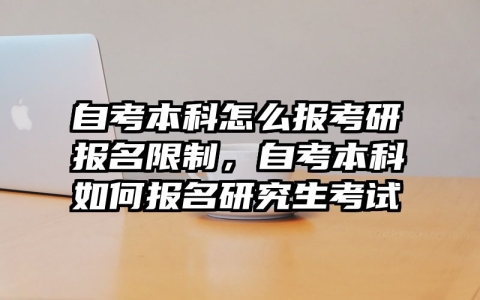 自考本科怎么报考研报名限制，自考本科如何报名研究生考试
