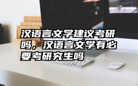汉语言文学建议考研吗，汉语言文学有必要考研究生吗