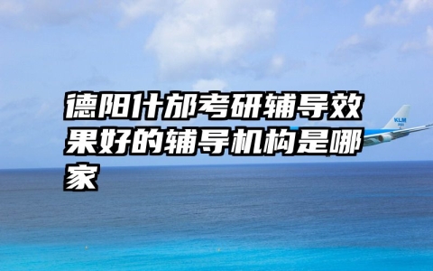 德阳什邡考研辅导效果好的辅导机构是哪家
