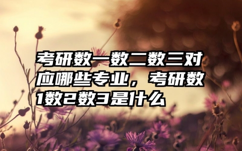 考研数一数二数三对应哪些专业，考研数1数2数3是什么