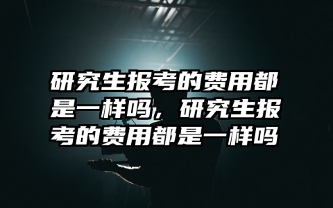 研究生报考的费用都是一样吗，研究生报考的费用都是一样吗