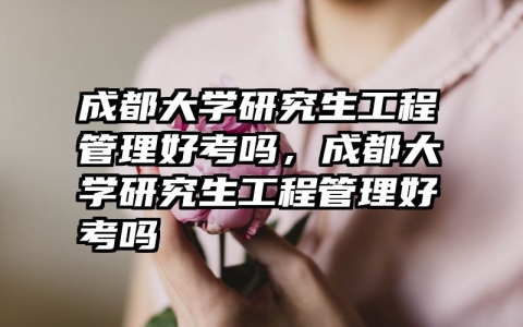 成都大学研究生工程管理好考吗，成都大学研究生工程管理好考吗