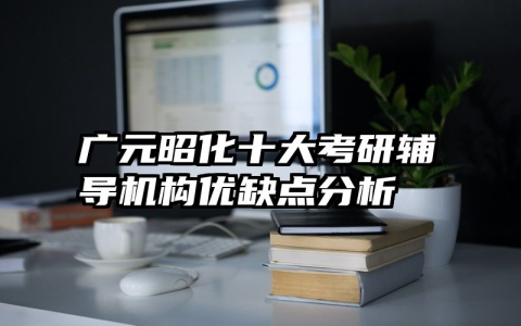 广元昭化十大考研辅导机构优缺点分析