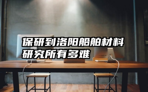 保研到洛阳船舶材料研究所有多难