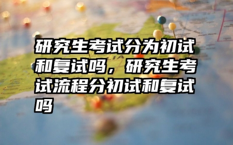 研究生考试分为初试和复试吗，研究生考试流程分初试和复试吗
