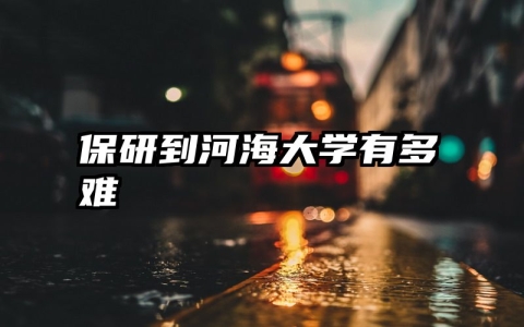 保研到河海大学有多难