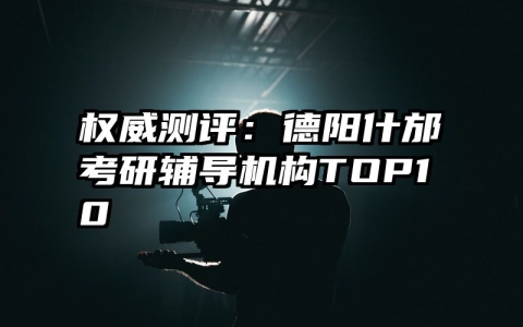 权威测评：德阳什邡考研辅导机构TOP10