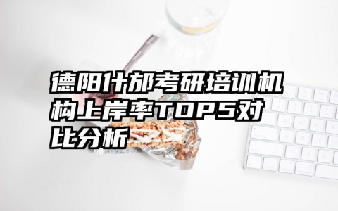 德阳什邡考研培训机构上岸率TOP5对比分析