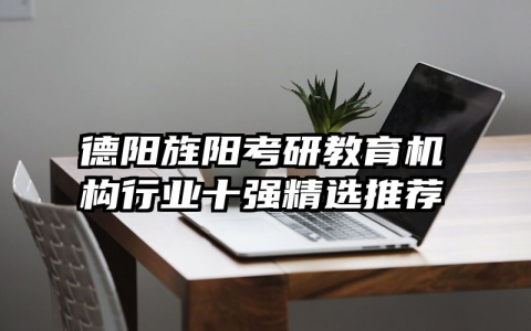 德阳旌阳考研教育机构行业十强精选推荐