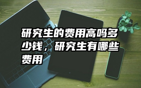 研究生的费用高吗多少钱，研究生有哪些费用