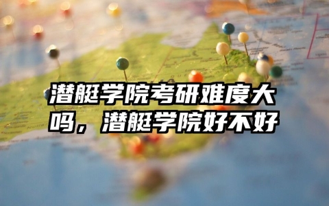 潜艇学院考研难度大吗，潜艇学院好不好